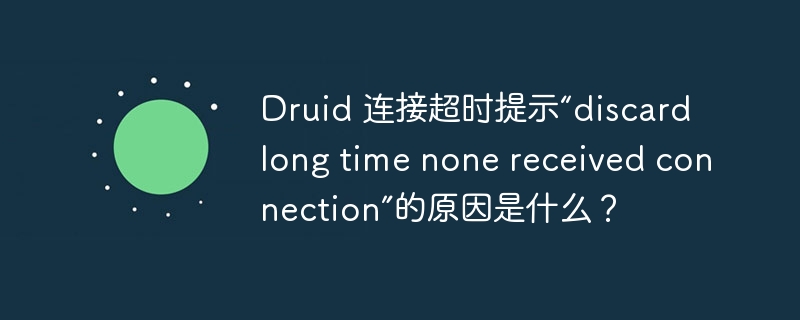 Druid 连接超时提示“discard long time none received connection”的原因是什么？