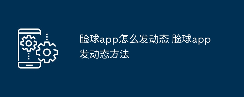 脸球app怎么发动态 脸球app发动态方法