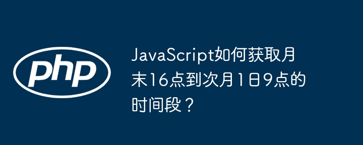 JavaScript如何获取月末16点到次月1日9点的时间段？