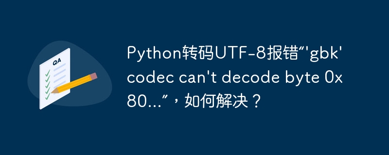 Python转码UTF-8报错“'gbk' codec can't decode byte 0x80...”，如何解决？