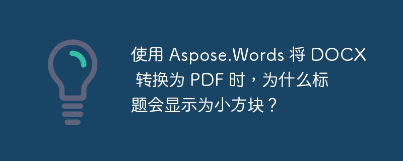 使用 Aspose.Words 将 DOCX 转换为 PDF 时，为什么标题会显示为小方块？