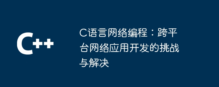 C语言网络编程：跨平台网络应用开发的挑战与解决