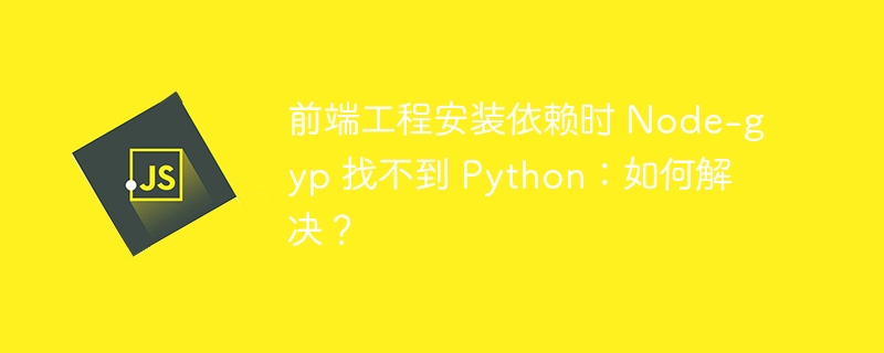 前端工程安装依赖时 Node-gyp 找不到 Python：如何解决？