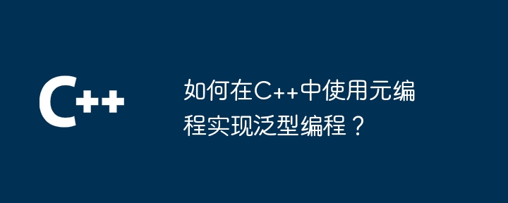 如何在C++中使用元编程实现泛型编程？