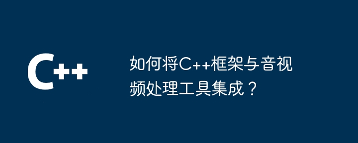 如何将C++框架与音视频处理工具集成？