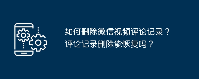 如何删除微信视频评论记录？评论记录删除能恢复吗？