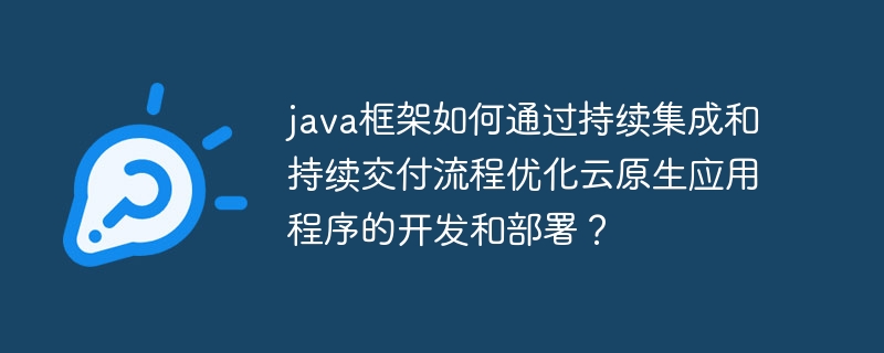 java框架如何通过持续集成和持续交付流程优化云原生应用程序的开发和部署？