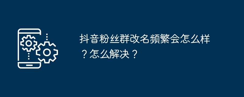 抖音粉丝群改名频繁会怎么样？怎么解决？