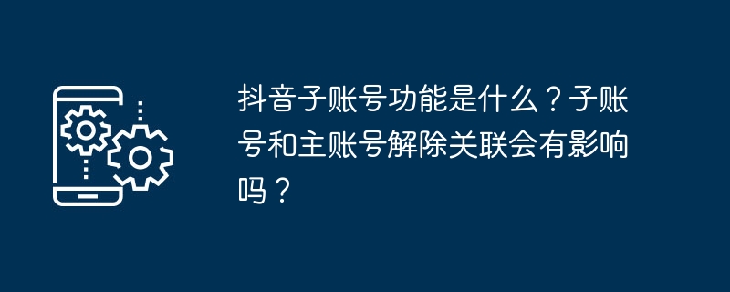 抖音子账号功能是什么？子账号和主账号解除关联会有影响吗？