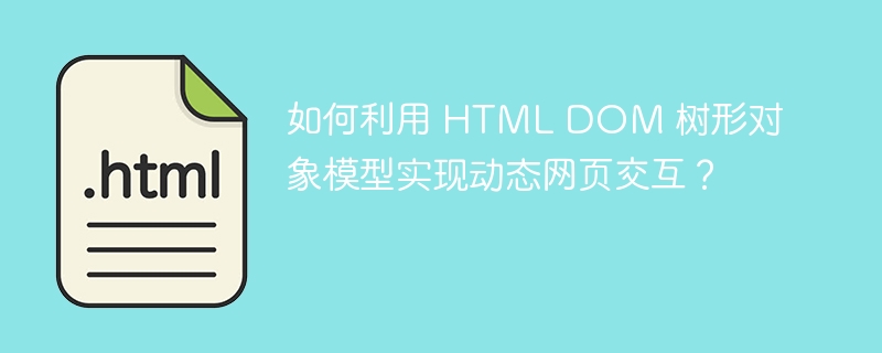 如何利用 HTML DOM 树形对象模型实现动态网页交互？ 
