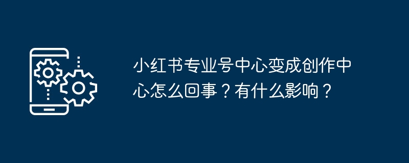 小红书专业号中心变成创作中心怎么回事？有什么影响？