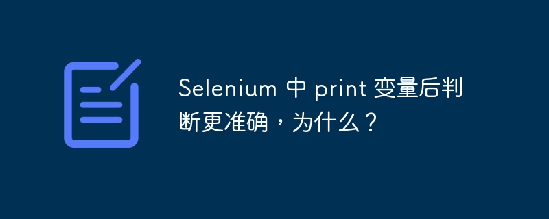 Selenium 中 print 变量后判断更准确，为什么？