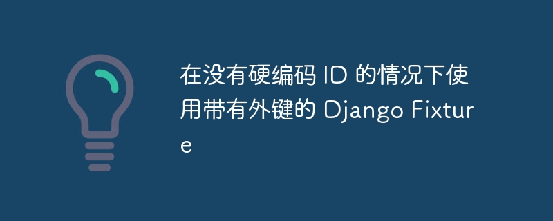 在没有硬编码 ID 的情况下使用带有外键的 Django Fixture