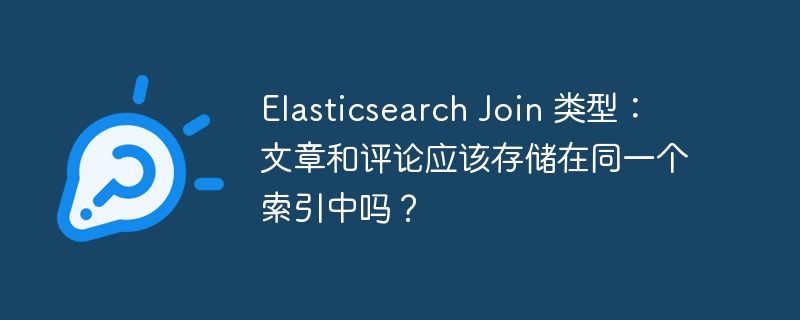 Elasticsearch Join 类型：文章和评论应该存储在同一个索引中吗？