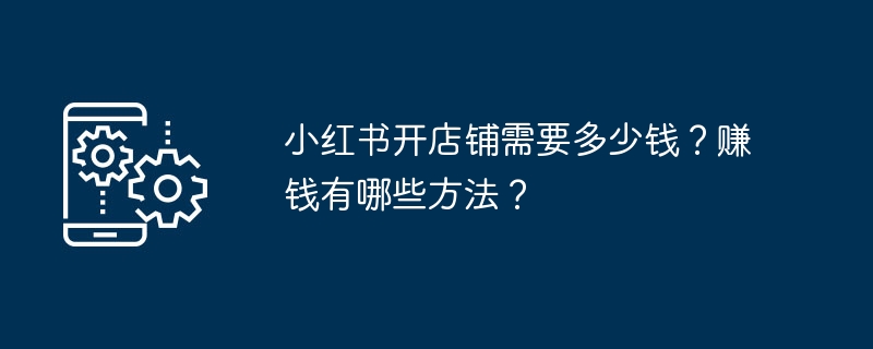 小红书开店铺需要多少钱？赚钱有哪些方法？