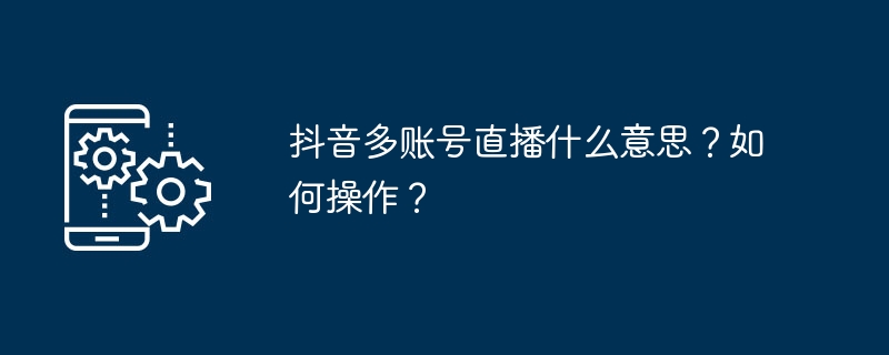 抖音多账号直播什么意思？如何操作？