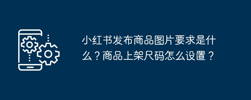 小红书发布商品图片要求是什么？商品上架尺码怎么设置？