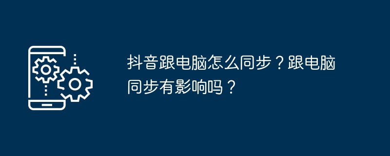 抖音跟电脑怎么同步？跟电脑同步有影响吗？