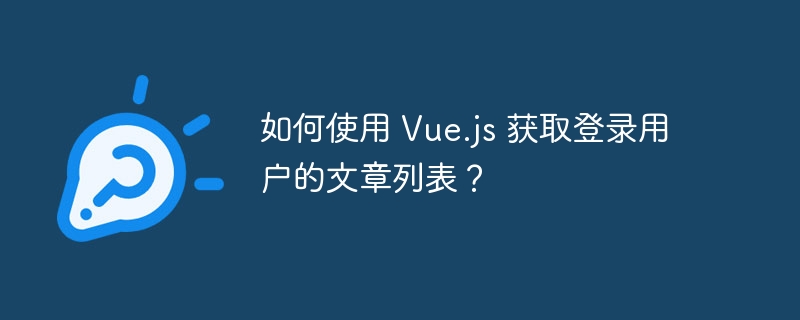 如何使用 Vue.js 获取登录用户的文章列表？ 
