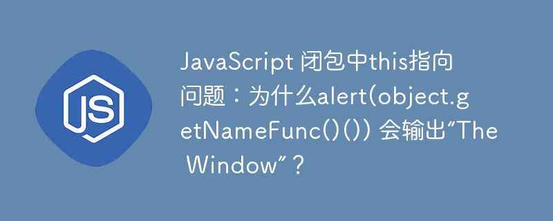 JavaScript 闭包中this指向问题：为什么alert(object.getNameFunc()()) 会输出“The Window”？