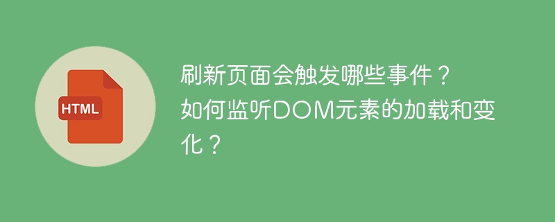 刷新页面会触发哪些事件？如何监听DOM元素的加载和变化？ 
