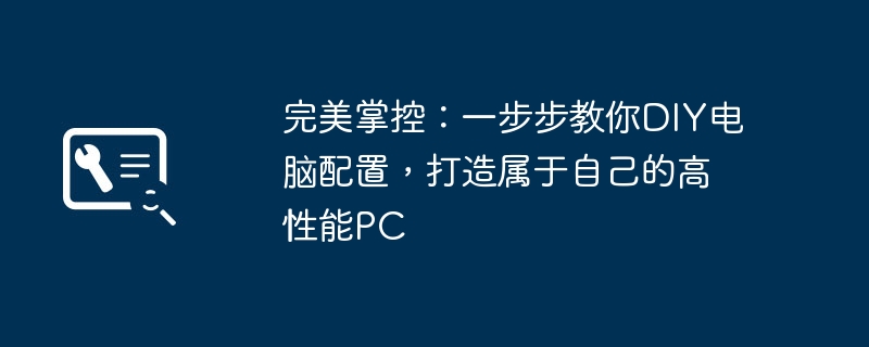 完美掌控：一步步教你DIY电脑配置，打造属于自己的高性能PC