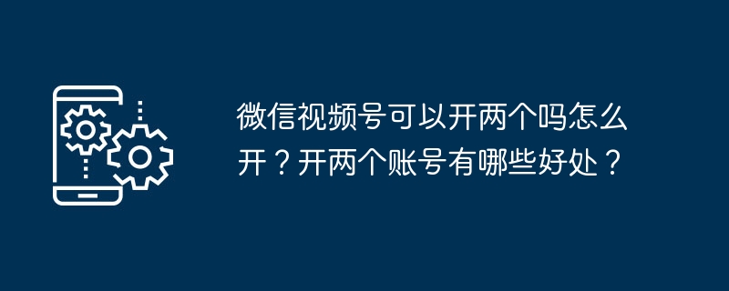 微信视频号可以开两个吗怎么开？开两个账号有哪些好处？