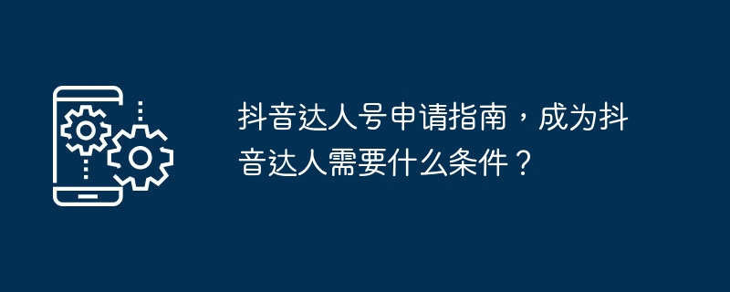 抖音达人号申请指南，成为抖音达人需要什么条件？