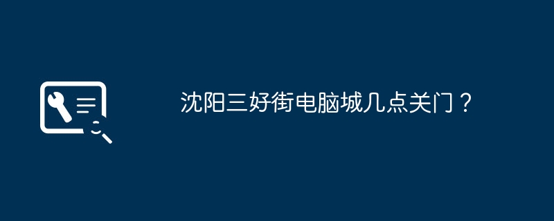 沈阳三好街电脑城几点关门？