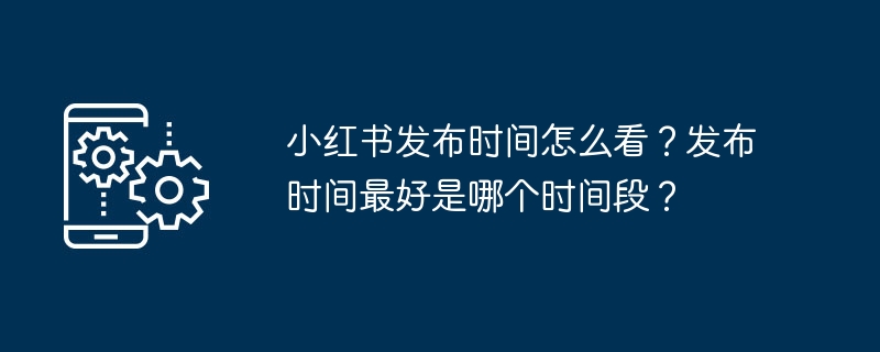 小红书发布时间怎么看？发布时间最好是哪个时间段？