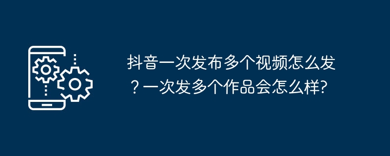 抖音一次发布多个视频怎么发？一次发多个作品会怎么样?