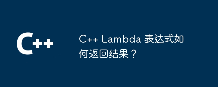 C++ Lambda 表达式如何返回结果？