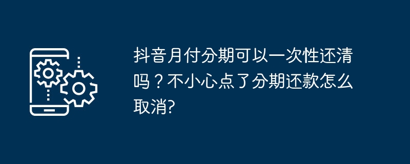 抖音月付分期可以一次性还清吗？不小心点了分期还款怎么取消?