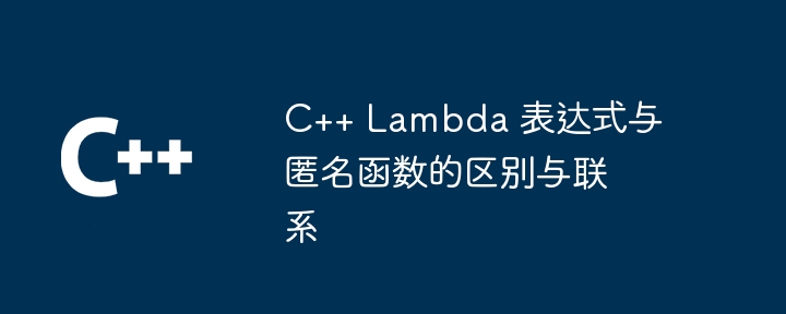 C++ Lambda 表达式与匿名函数的区别与联系