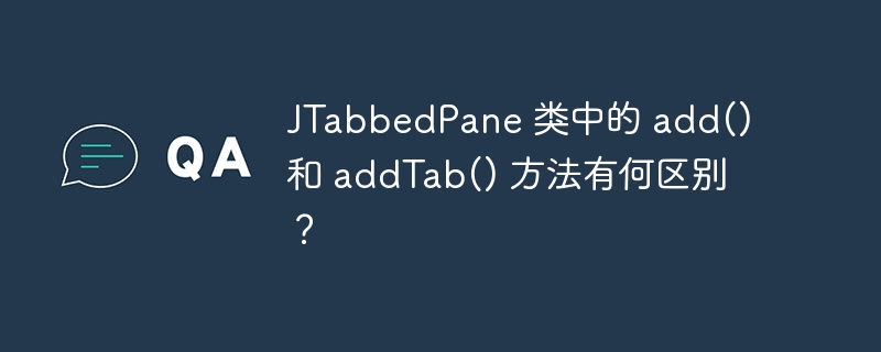 JTabbedPane 类中的 add() 和 addTab() 方法有何区别？