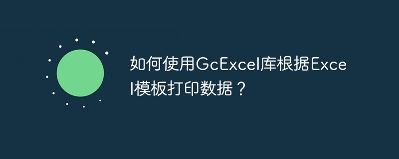 如何使用GcExcel库根据Excel模板打印数据？