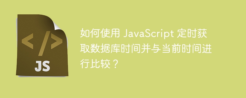 如何使用 JavaScript 定时获取数据库时间并与当前时间进行比较？