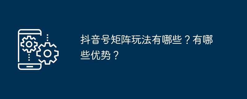 抖音号矩阵玩法有哪些？有哪些优势？