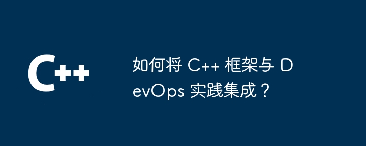 如何将 C++ 框架与 DevOps 实践集成？