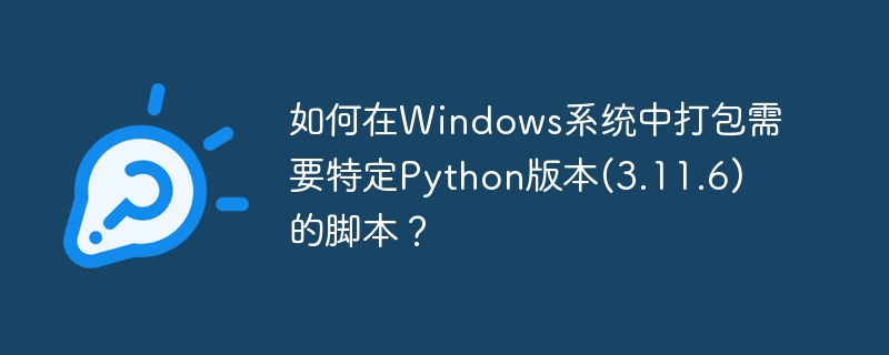 如何在Windows系统中打包需要特定Python版本(3.11.6)的脚本？