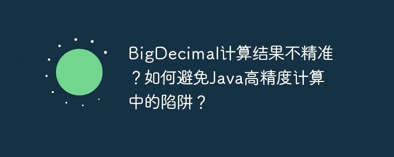 BigDecimal计算结果不精准？如何避免Java高精度计算中的陷阱？