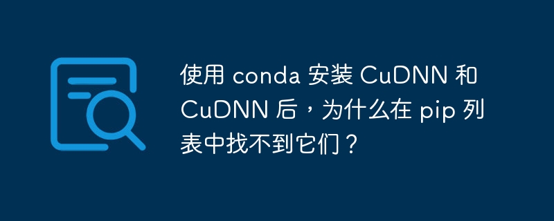 使用 conda 安装 CuDNN 和 CuDNN 后，为什么在 pip 列表中找不到它们？