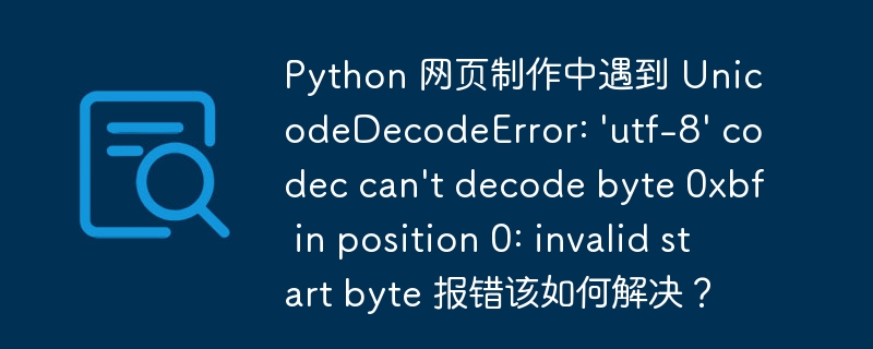 Python 网页制作中遇到 UnicodeDecodeError: 'utf-8' codec can't decode byte 0xbf in position 0: invalid start byte 报错该如何解决？