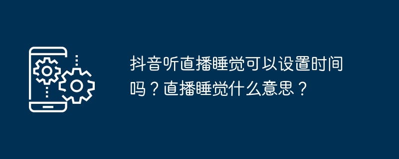 抖音听直播睡觉可以设置时间吗？直播睡觉什么意思？