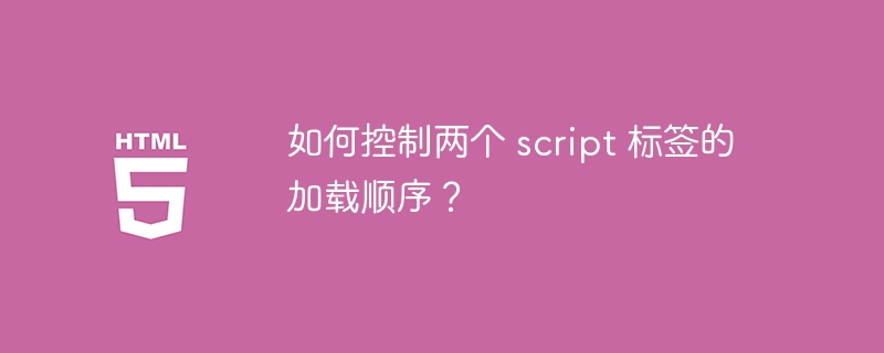 如何控制两个 script 标签的加载顺序？ 
