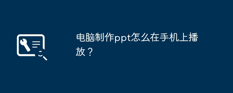 电脑制作ppt怎么在手机上播放？