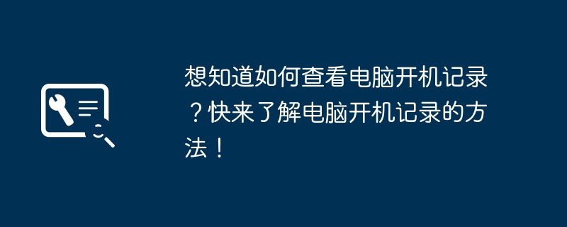 想知道如何查看电脑开机记录？快来了解电脑开机记录的方法！