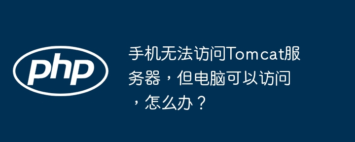 手机无法访问Tomcat服务器，但电脑可以访问，怎么办？