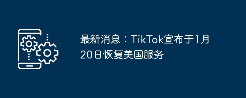 最新消息：TikTok宣布于1月20日恢复美国服务