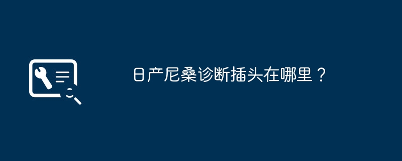 日产尼桑诊断插头在哪里？